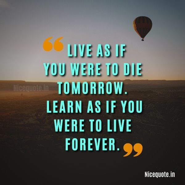 motivational quotes about life, Live as if you were to die tomorrow. Learn as if you were to live forever