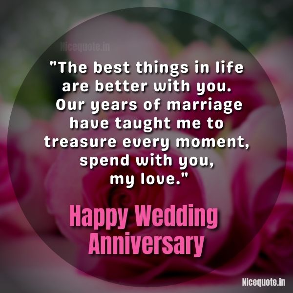 wedding anniversary wishes, The best things in life are better with you. Our years of marriage have taught me to treasure every moment, spend with you, my love.