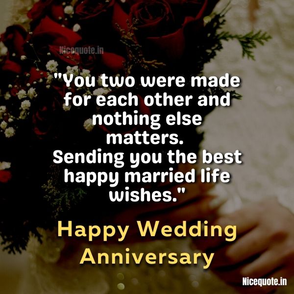 happy marriage anniversary, You two were made for each other and nothing else matters. Sending you the best happy married life wishes.