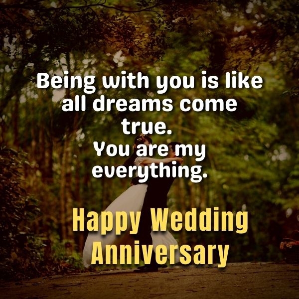 wedding anniversary wishes to husband, Being with you is like all dreams come true. You are my everything. Happy Wedding Anniversary baby.